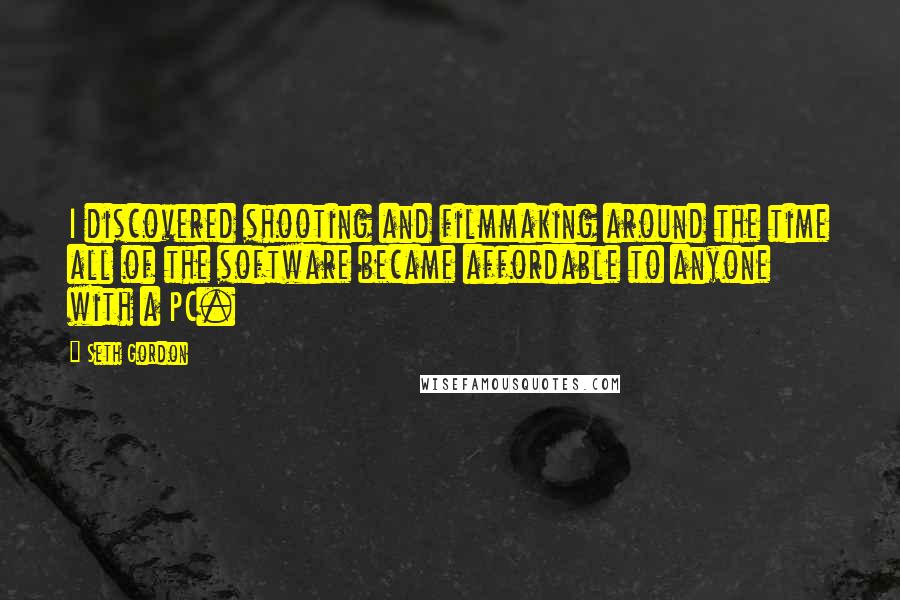 Seth Gordon Quotes: I discovered shooting and filmmaking around the time all of the software became affordable to anyone with a PC.