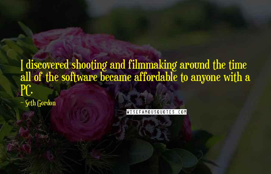 Seth Gordon Quotes: I discovered shooting and filmmaking around the time all of the software became affordable to anyone with a PC.
