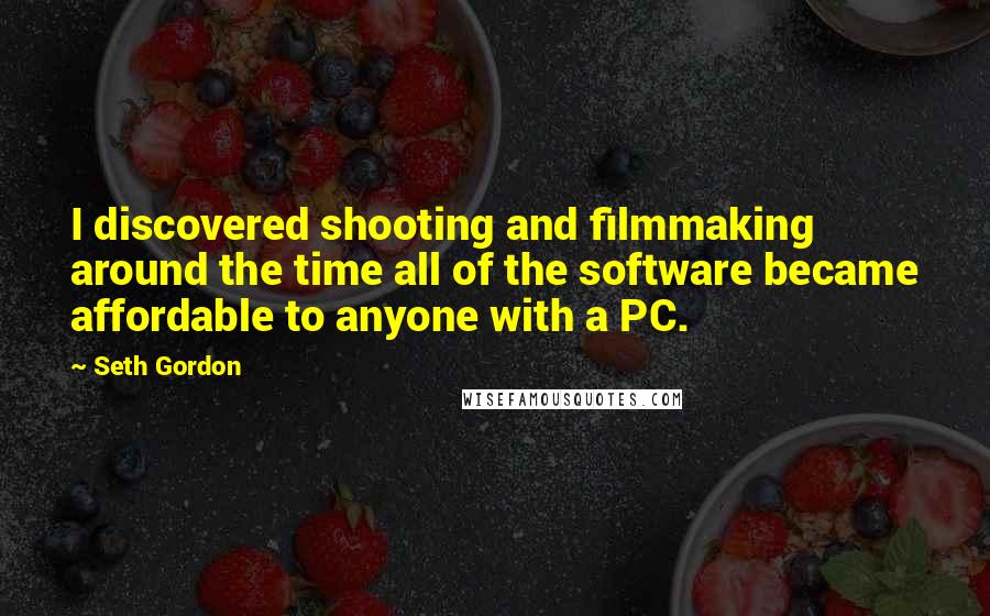 Seth Gordon Quotes: I discovered shooting and filmmaking around the time all of the software became affordable to anyone with a PC.