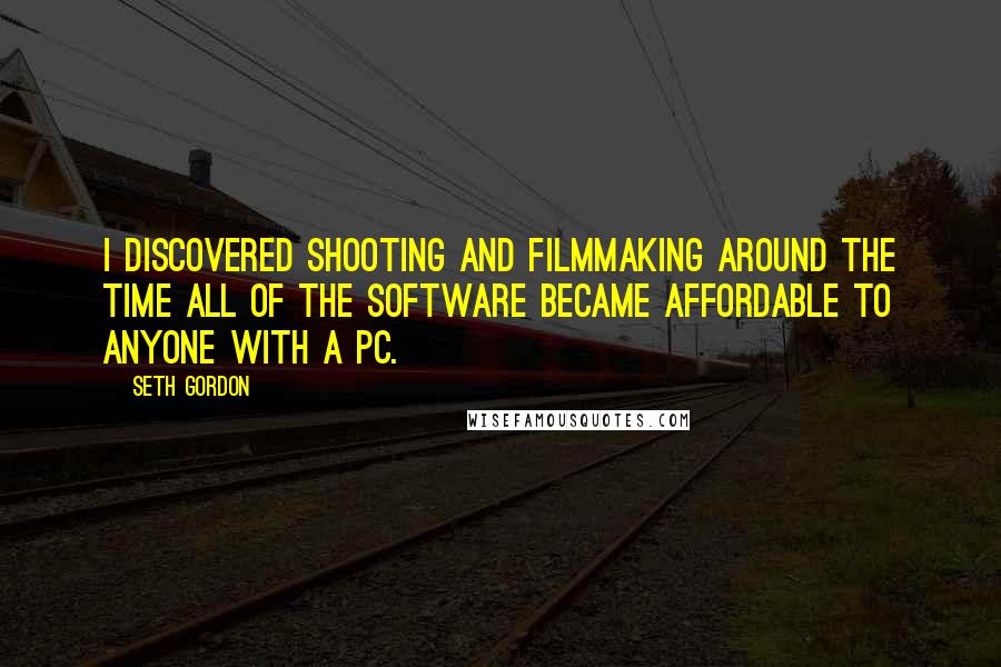 Seth Gordon Quotes: I discovered shooting and filmmaking around the time all of the software became affordable to anyone with a PC.