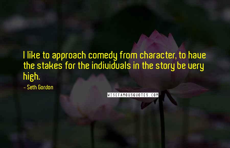 Seth Gordon Quotes: I like to approach comedy from character, to have the stakes for the individuals in the story be very high.