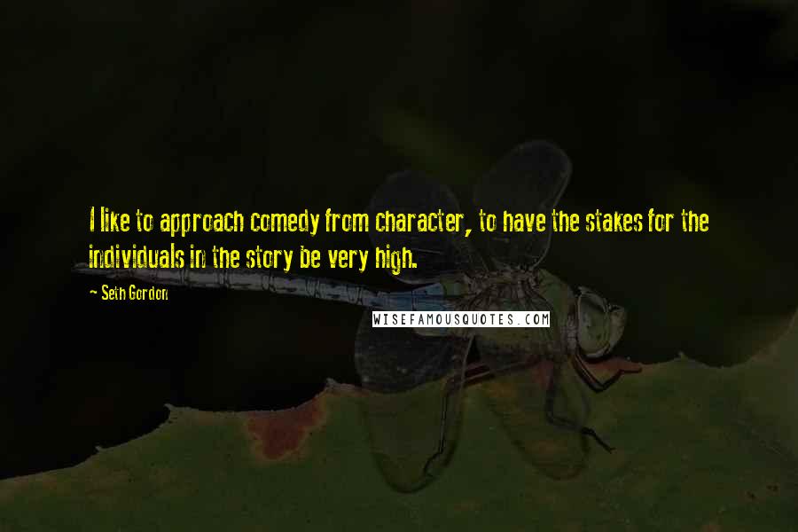 Seth Gordon Quotes: I like to approach comedy from character, to have the stakes for the individuals in the story be very high.