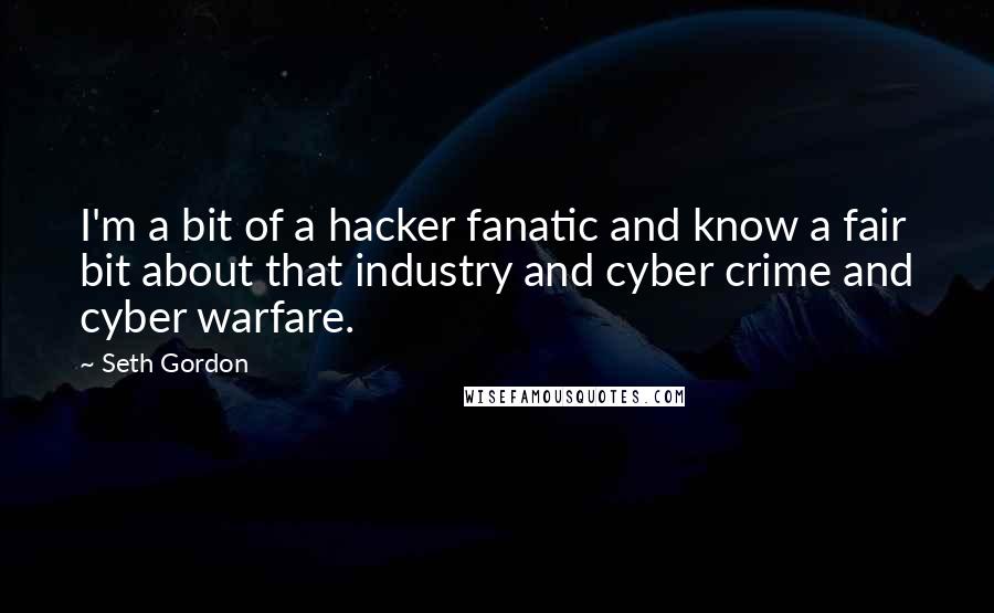 Seth Gordon Quotes: I'm a bit of a hacker fanatic and know a fair bit about that industry and cyber crime and cyber warfare.