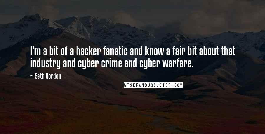 Seth Gordon Quotes: I'm a bit of a hacker fanatic and know a fair bit about that industry and cyber crime and cyber warfare.