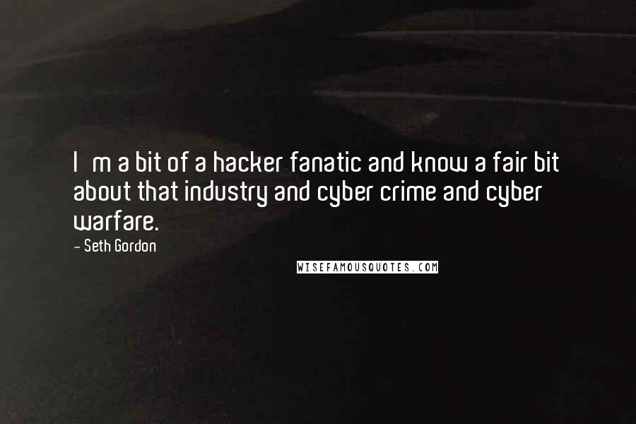 Seth Gordon Quotes: I'm a bit of a hacker fanatic and know a fair bit about that industry and cyber crime and cyber warfare.