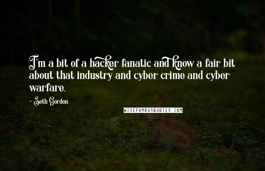 Seth Gordon Quotes: I'm a bit of a hacker fanatic and know a fair bit about that industry and cyber crime and cyber warfare.