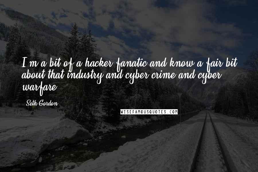 Seth Gordon Quotes: I'm a bit of a hacker fanatic and know a fair bit about that industry and cyber crime and cyber warfare.