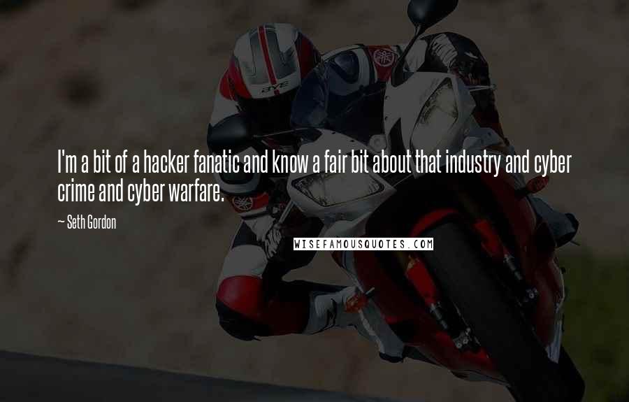 Seth Gordon Quotes: I'm a bit of a hacker fanatic and know a fair bit about that industry and cyber crime and cyber warfare.