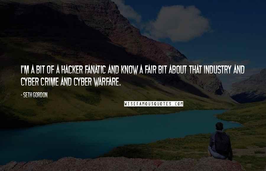 Seth Gordon Quotes: I'm a bit of a hacker fanatic and know a fair bit about that industry and cyber crime and cyber warfare.