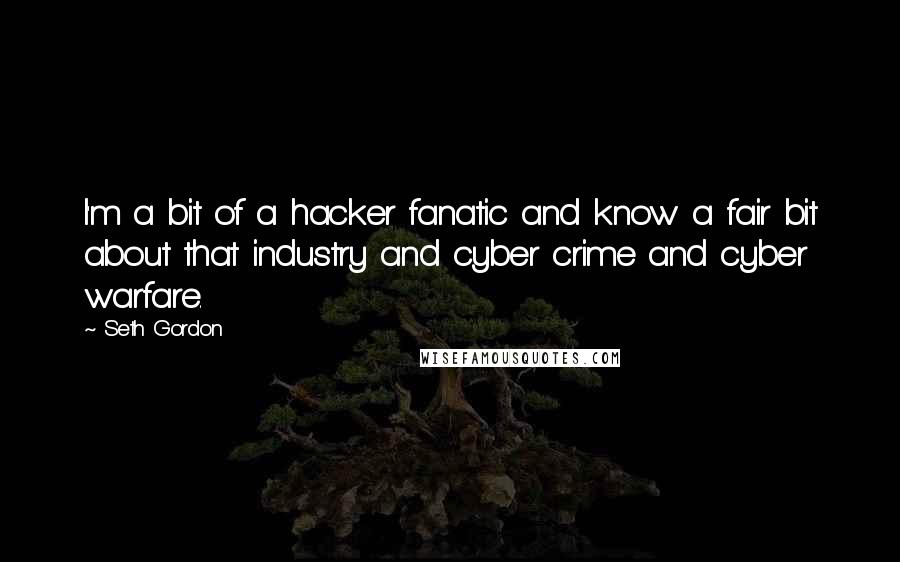 Seth Gordon Quotes: I'm a bit of a hacker fanatic and know a fair bit about that industry and cyber crime and cyber warfare.