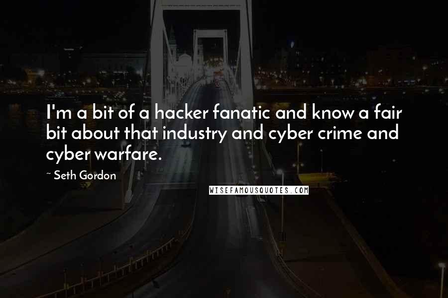 Seth Gordon Quotes: I'm a bit of a hacker fanatic and know a fair bit about that industry and cyber crime and cyber warfare.