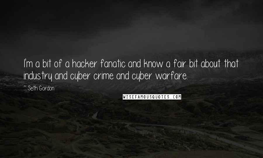 Seth Gordon Quotes: I'm a bit of a hacker fanatic and know a fair bit about that industry and cyber crime and cyber warfare.