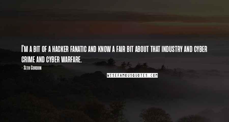 Seth Gordon Quotes: I'm a bit of a hacker fanatic and know a fair bit about that industry and cyber crime and cyber warfare.