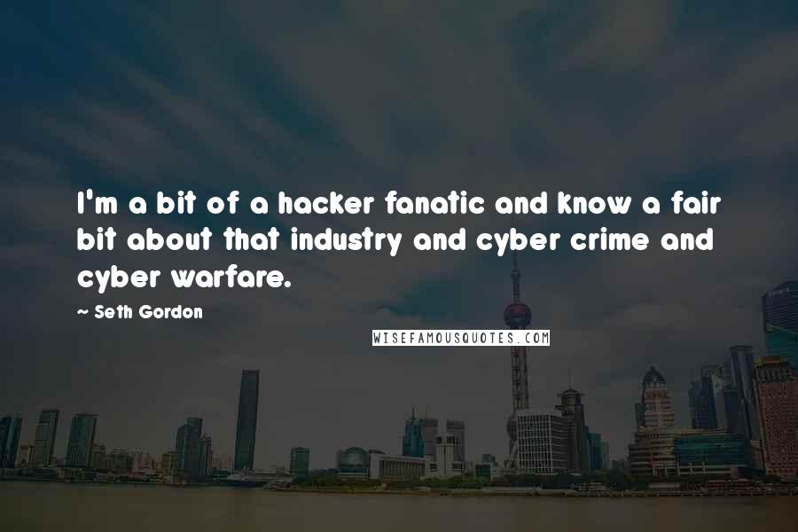 Seth Gordon Quotes: I'm a bit of a hacker fanatic and know a fair bit about that industry and cyber crime and cyber warfare.