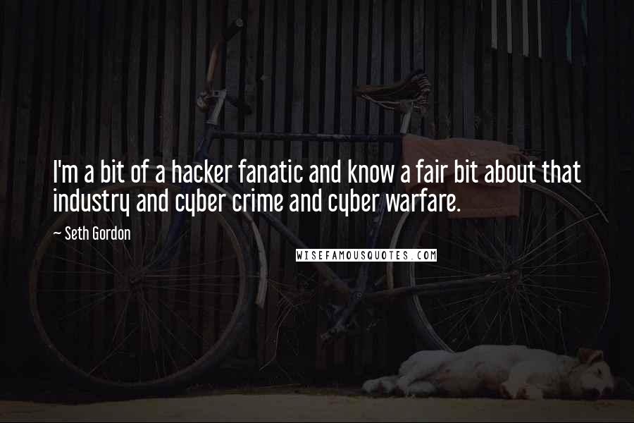 Seth Gordon Quotes: I'm a bit of a hacker fanatic and know a fair bit about that industry and cyber crime and cyber warfare.