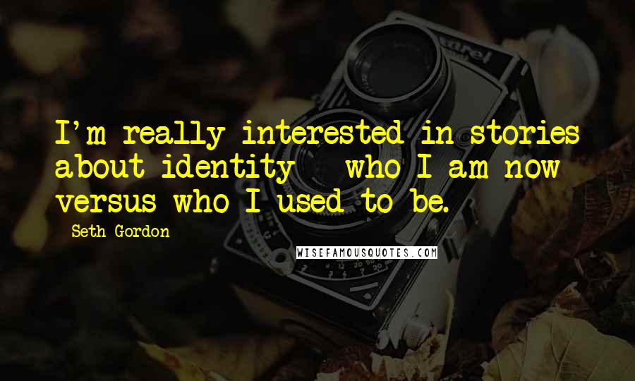 Seth Gordon Quotes: I'm really interested in stories about identity - who I am now versus who I used to be.