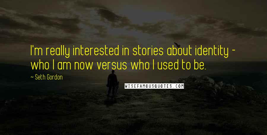 Seth Gordon Quotes: I'm really interested in stories about identity - who I am now versus who I used to be.