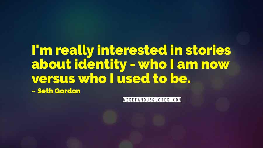 Seth Gordon Quotes: I'm really interested in stories about identity - who I am now versus who I used to be.