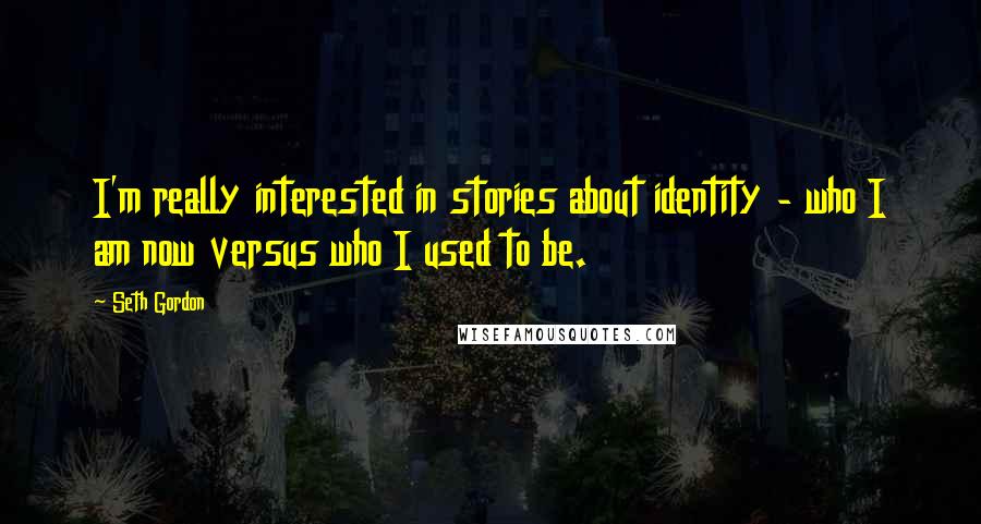 Seth Gordon Quotes: I'm really interested in stories about identity - who I am now versus who I used to be.