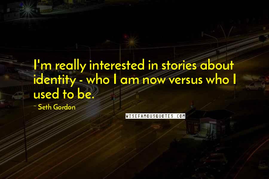 Seth Gordon Quotes: I'm really interested in stories about identity - who I am now versus who I used to be.