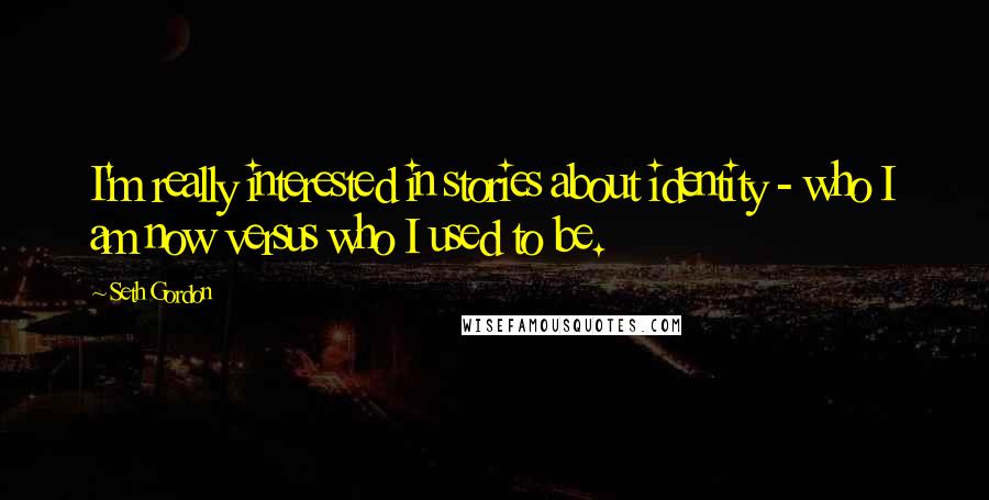 Seth Gordon Quotes: I'm really interested in stories about identity - who I am now versus who I used to be.