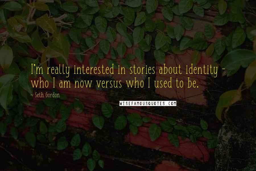 Seth Gordon Quotes: I'm really interested in stories about identity - who I am now versus who I used to be.