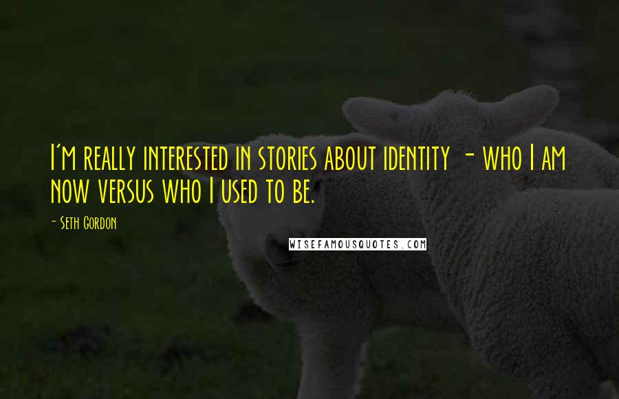 Seth Gordon Quotes: I'm really interested in stories about identity - who I am now versus who I used to be.