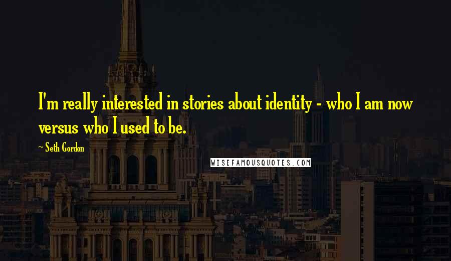 Seth Gordon Quotes: I'm really interested in stories about identity - who I am now versus who I used to be.