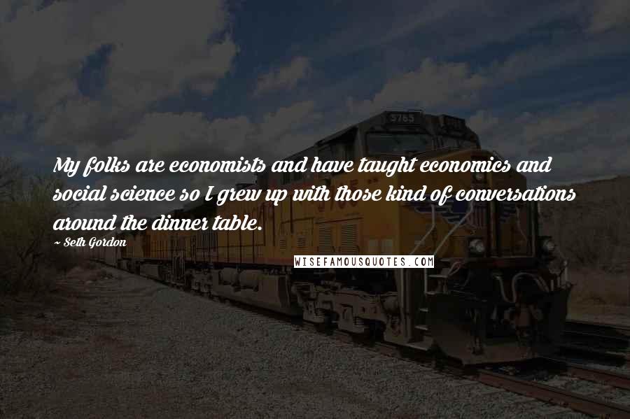 Seth Gordon Quotes: My folks are economists and have taught economics and social science so I grew up with those kind of conversations around the dinner table.