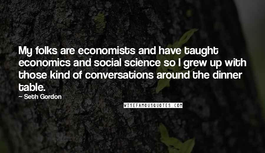 Seth Gordon Quotes: My folks are economists and have taught economics and social science so I grew up with those kind of conversations around the dinner table.