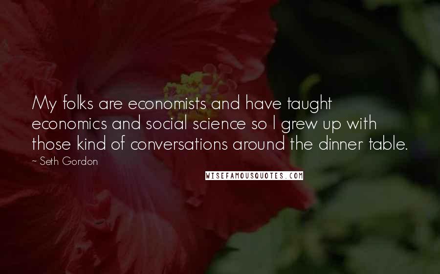 Seth Gordon Quotes: My folks are economists and have taught economics and social science so I grew up with those kind of conversations around the dinner table.