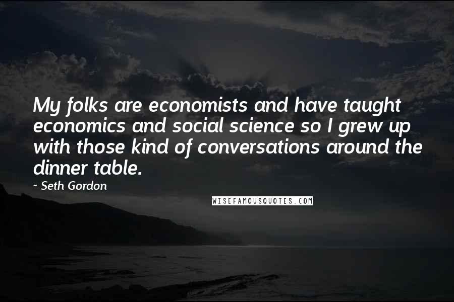 Seth Gordon Quotes: My folks are economists and have taught economics and social science so I grew up with those kind of conversations around the dinner table.