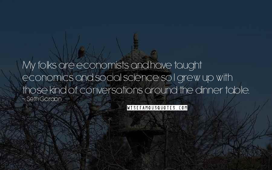 Seth Gordon Quotes: My folks are economists and have taught economics and social science so I grew up with those kind of conversations around the dinner table.