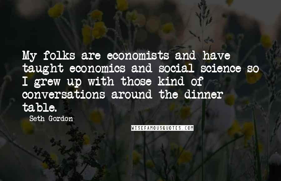 Seth Gordon Quotes: My folks are economists and have taught economics and social science so I grew up with those kind of conversations around the dinner table.