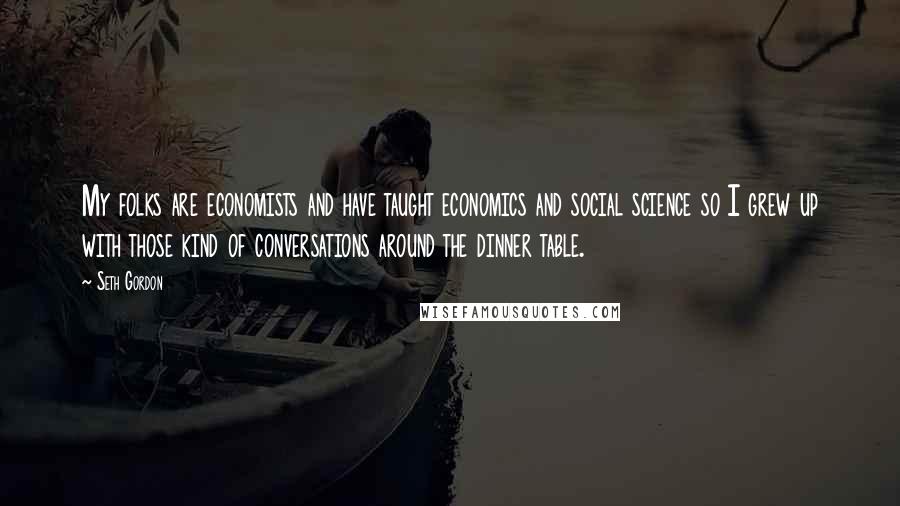 Seth Gordon Quotes: My folks are economists and have taught economics and social science so I grew up with those kind of conversations around the dinner table.