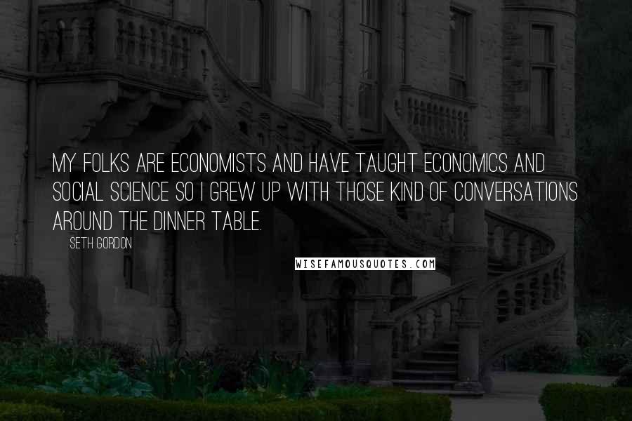 Seth Gordon Quotes: My folks are economists and have taught economics and social science so I grew up with those kind of conversations around the dinner table.