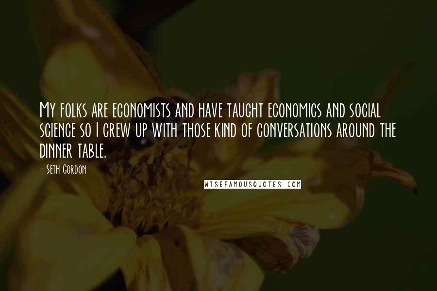 Seth Gordon Quotes: My folks are economists and have taught economics and social science so I grew up with those kind of conversations around the dinner table.