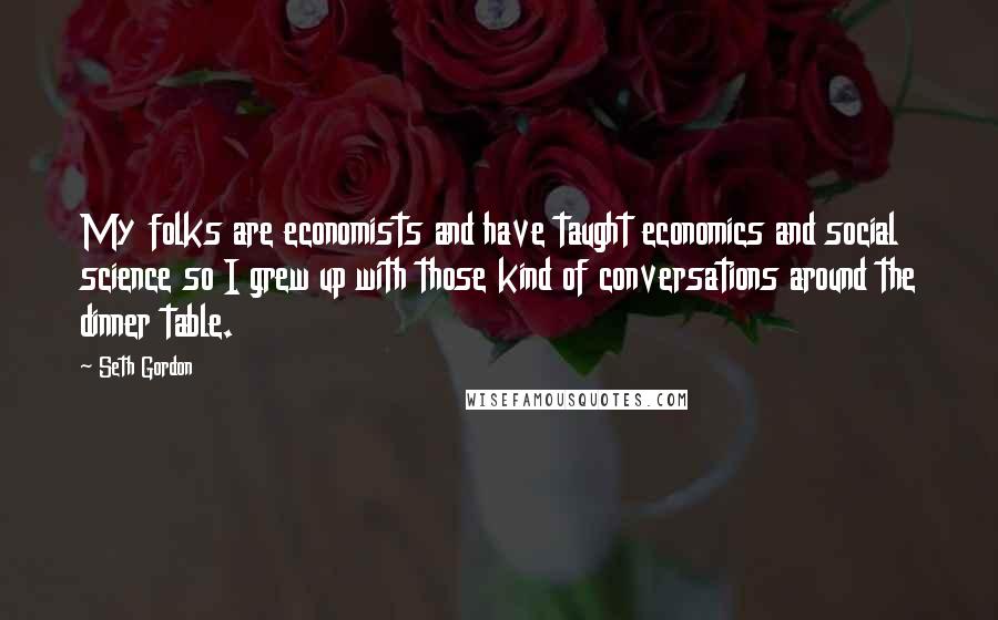 Seth Gordon Quotes: My folks are economists and have taught economics and social science so I grew up with those kind of conversations around the dinner table.