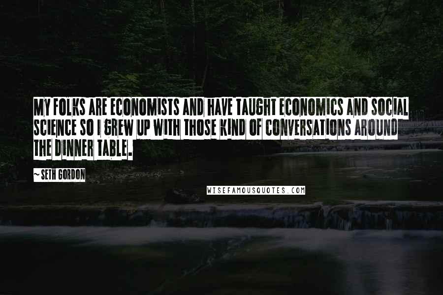 Seth Gordon Quotes: My folks are economists and have taught economics and social science so I grew up with those kind of conversations around the dinner table.