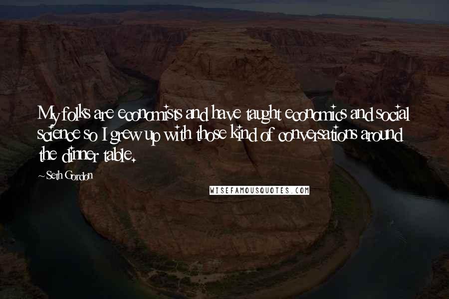 Seth Gordon Quotes: My folks are economists and have taught economics and social science so I grew up with those kind of conversations around the dinner table.