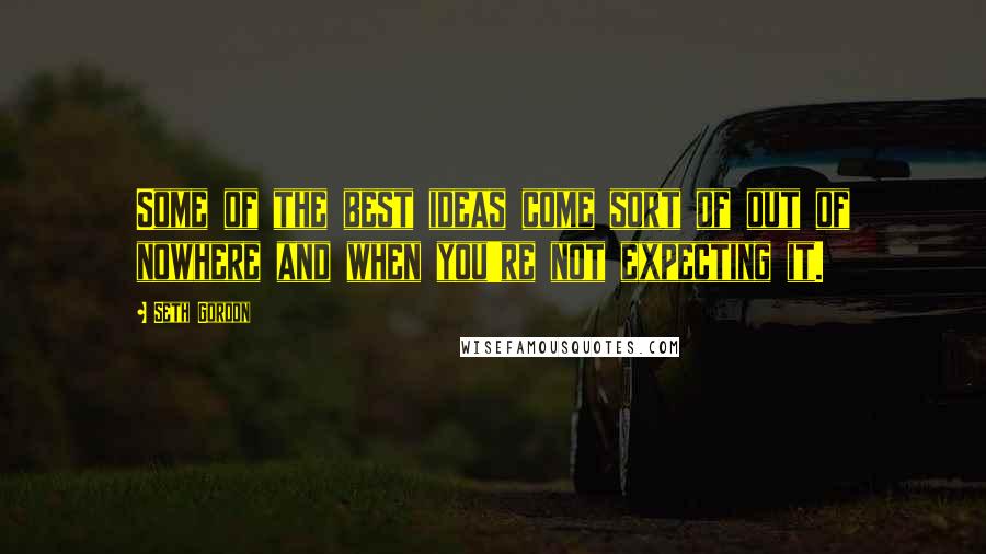 Seth Gordon Quotes: Some of the best ideas come sort of out of nowhere and when you're not expecting it.