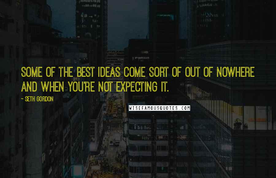 Seth Gordon Quotes: Some of the best ideas come sort of out of nowhere and when you're not expecting it.
