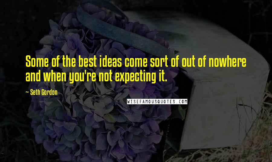 Seth Gordon Quotes: Some of the best ideas come sort of out of nowhere and when you're not expecting it.