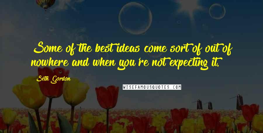 Seth Gordon Quotes: Some of the best ideas come sort of out of nowhere and when you're not expecting it.