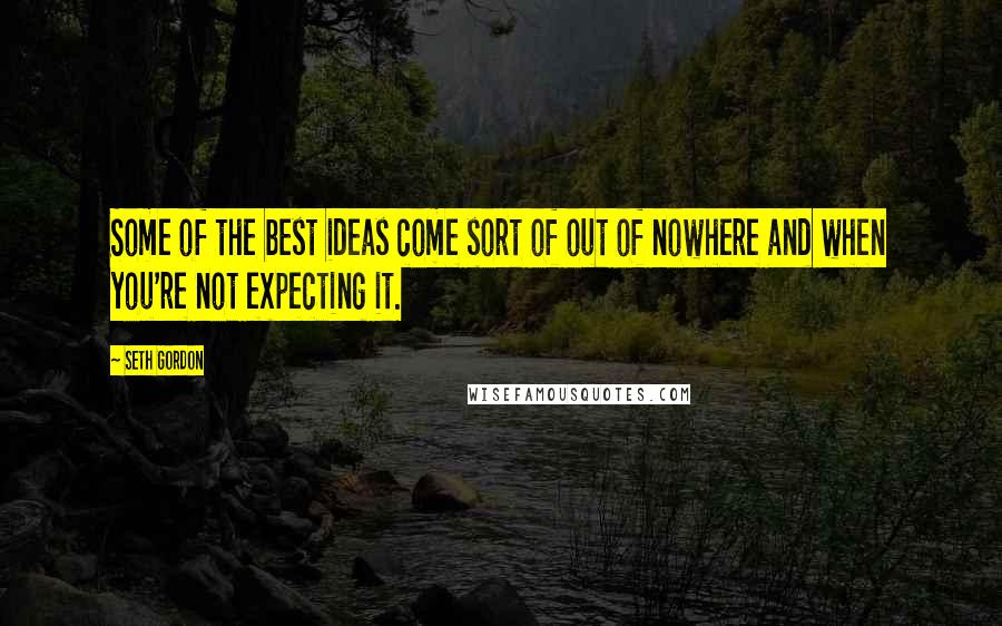 Seth Gordon Quotes: Some of the best ideas come sort of out of nowhere and when you're not expecting it.