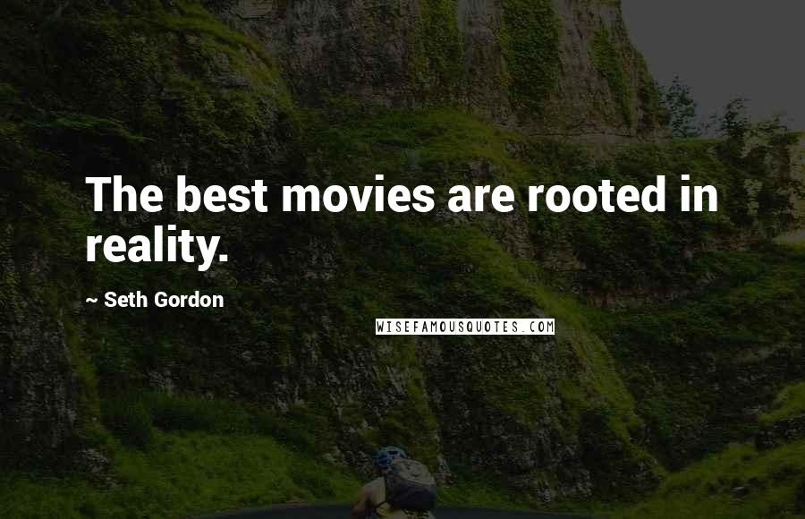 Seth Gordon Quotes: The best movies are rooted in reality.