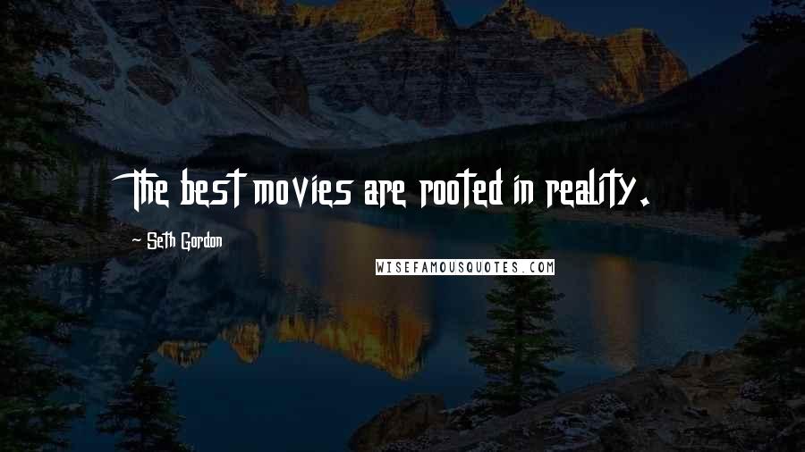 Seth Gordon Quotes: The best movies are rooted in reality.