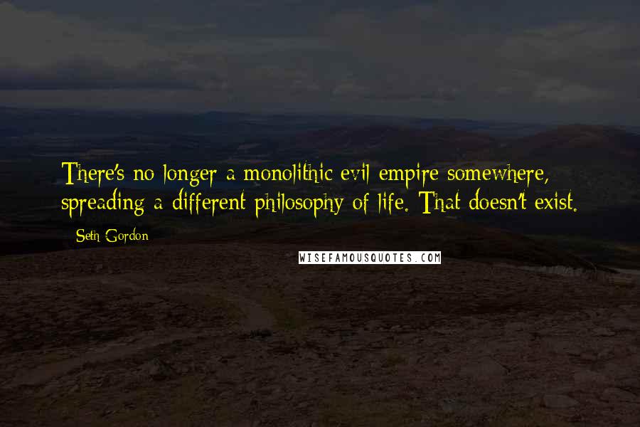 Seth Gordon Quotes: There's no longer a monolithic evil empire somewhere, spreading a different philosophy of life. That doesn't exist.