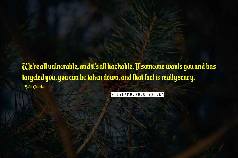 Seth Gordon Quotes: We're all vulnerable, and it's all hackable. If someone wants you and has targeted you, you can be taken down, and that fact is really scary.