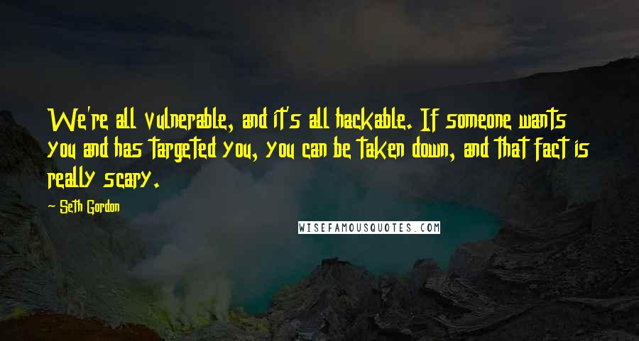 Seth Gordon Quotes: We're all vulnerable, and it's all hackable. If someone wants you and has targeted you, you can be taken down, and that fact is really scary.